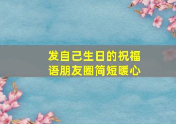 发自己生日的祝福语朋友圈简短暖心