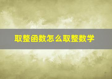 取整函数怎么取整数学