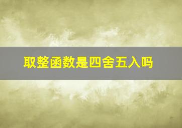 取整函数是四舍五入吗