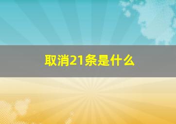 取消21条是什么