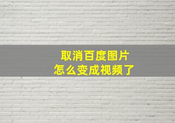 取消百度图片怎么变成视频了