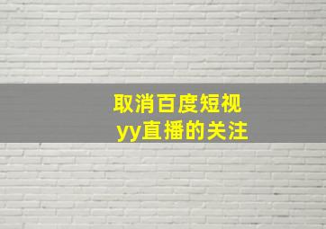 取消百度短视yy直播的关注