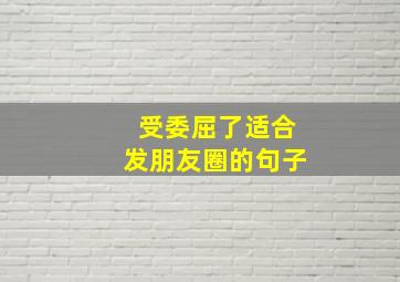 受委屈了适合发朋友圈的句子