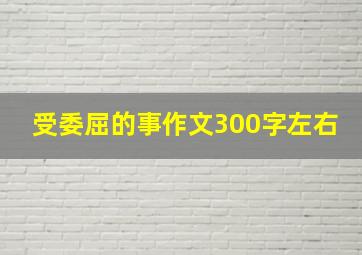 受委屈的事作文300字左右