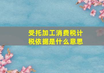 受托加工消费税计税依据是什么意思