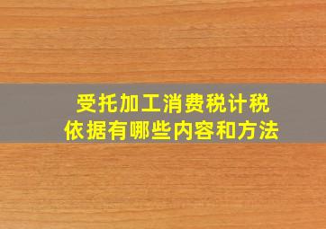 受托加工消费税计税依据有哪些内容和方法