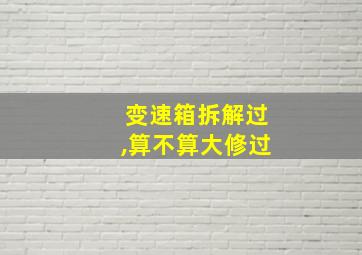 变速箱拆解过,算不算大修过