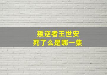 叛逆者王世安死了么是哪一集