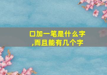 口加一笔是什么字,而且能有几个字