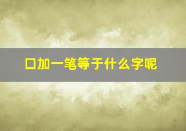 口加一笔等于什么字呢