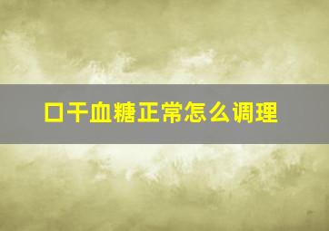 口干血糖正常怎么调理