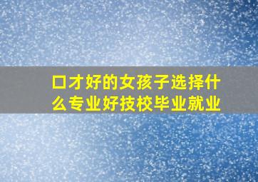 口才好的女孩子选择什么专业好技校毕业就业