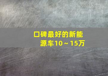 口碑最好的新能源车10～15万