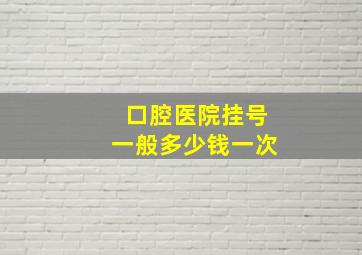 口腔医院挂号一般多少钱一次