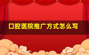 口腔医院推广方式怎么写