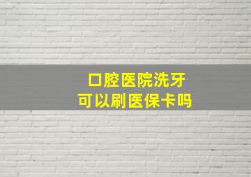 口腔医院洗牙可以刷医保卡吗