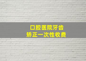 口腔医院牙齿矫正一次性收费