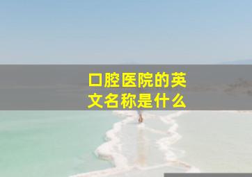 口腔医院的英文名称是什么