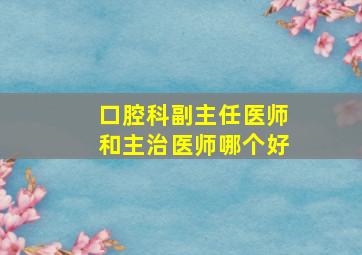 口腔科副主任医师和主治医师哪个好