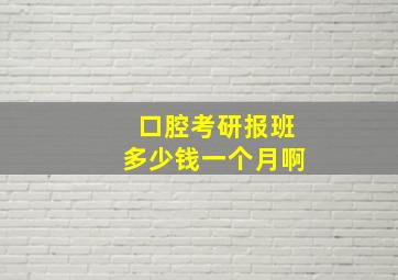 口腔考研报班多少钱一个月啊