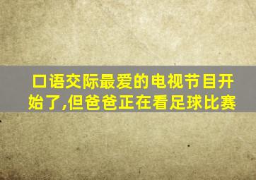 口语交际最爱的电视节目开始了,但爸爸正在看足球比赛