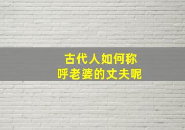 古代人如何称呼老婆的丈夫呢