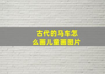 古代的马车怎么画儿童画图片