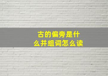 古的偏旁是什么并组词怎么读