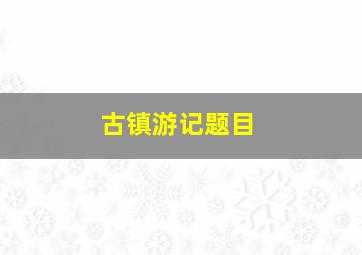 古镇游记题目