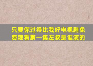 只要你过得比我好电视剧免费观看第一集左叔是谁演的