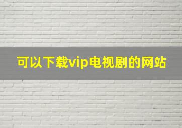 可以下载vip电视剧的网站