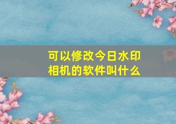 可以修改今日水印相机的软件叫什么