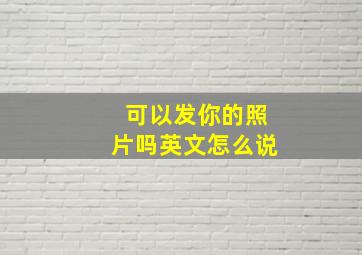 可以发你的照片吗英文怎么说