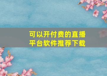 可以开付费的直播平台软件推荐下载