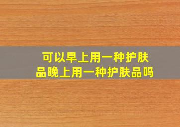 可以早上用一种护肤品晚上用一种护肤品吗