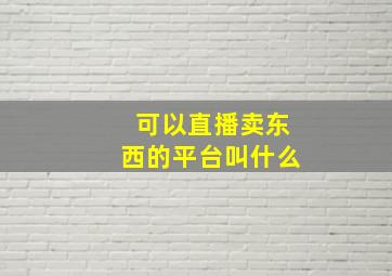 可以直播卖东西的平台叫什么