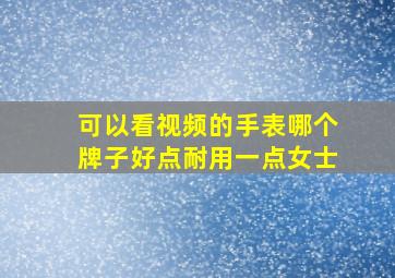 可以看视频的手表哪个牌子好点耐用一点女士