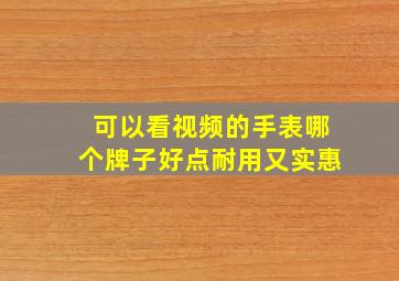 可以看视频的手表哪个牌子好点耐用又实惠