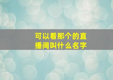 可以看那个的直播间叫什么名字