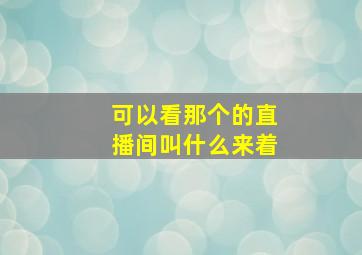 可以看那个的直播间叫什么来着