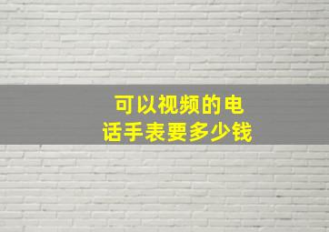 可以视频的电话手表要多少钱