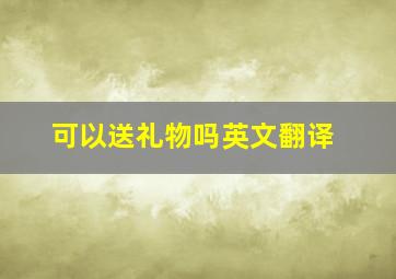 可以送礼物吗英文翻译