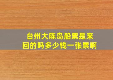 台州大陈岛船票是来回的吗多少钱一张票啊