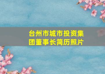 台州市城市投资集团董事长简历照片