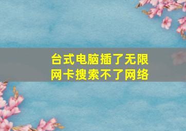 台式电脑插了无限网卡搜索不了网络