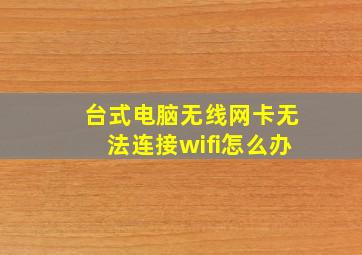 台式电脑无线网卡无法连接wifi怎么办