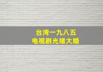 台湾一九八五电视剧光绪大婚