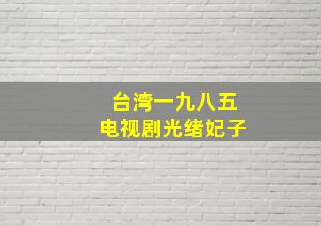 台湾一九八五电视剧光绪妃子