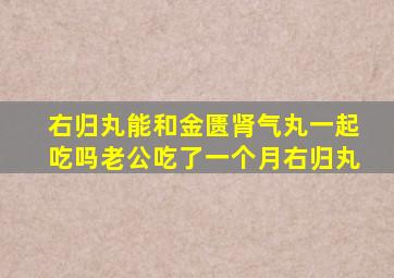 右归丸能和金匮肾气丸一起吃吗老公吃了一个月右归丸