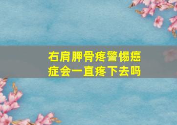 右肩胛骨疼警惕癌症会一直疼下去吗